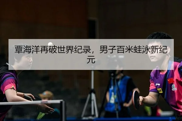 覃海洋再破世界纪录，男子百米蛙泳新纪元